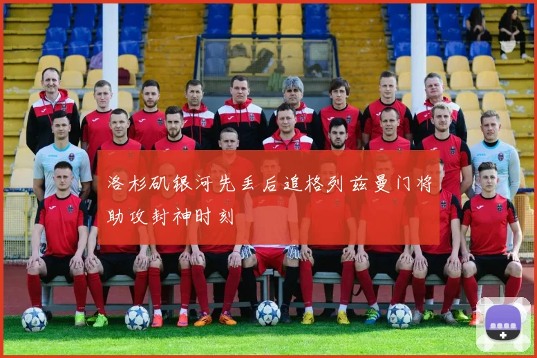 洛杉矶银河先丢后追格列兹曼门将助攻封神时刻