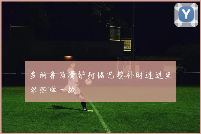 多纳鲁马滑铲封堵巴黎补时连进里尔热血一战