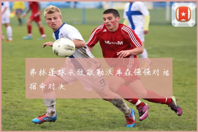 弗林蓬球衣致敬勒沃库森强强对话宿命对决