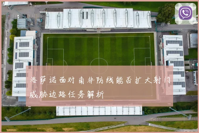 洛萨诺面对南非防线能否扩大射门威胁边路任务解析