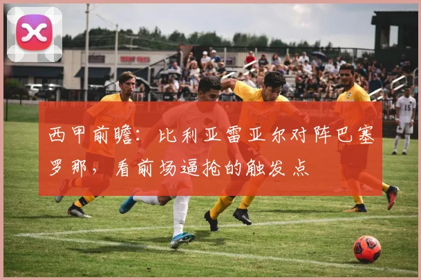 西甲前瞻：比利亚雷亚尔对阵巴塞罗那，看前场逼抢的触发点