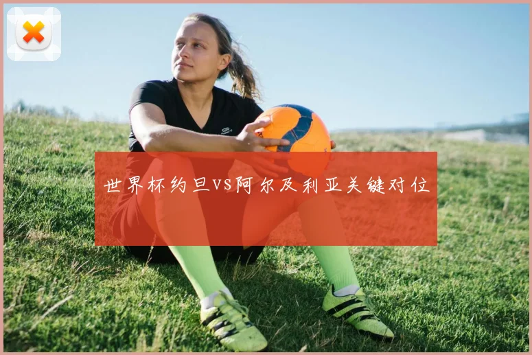 世界杯约旦vs阿尔及利亚关键对位