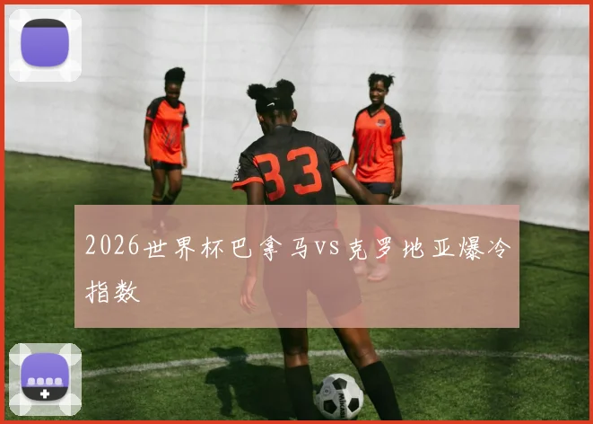 2026世界杯巴拿马vs克罗地亚爆冷指数