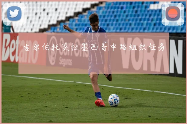 吉尔伯托莫拉墨西哥中路组织任务
