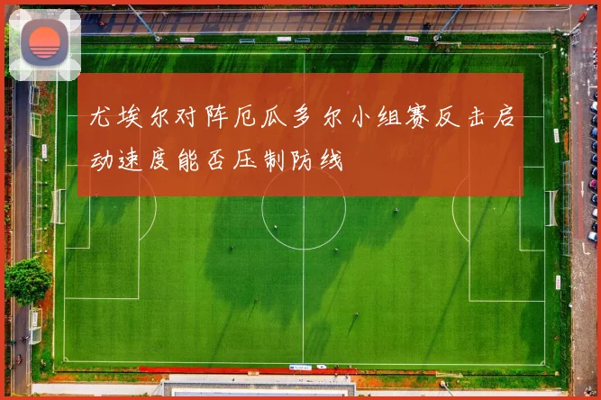 尤埃尔对阵厄瓜多尔小组赛反击启动速度能否压制防线