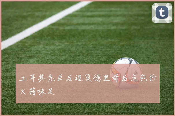 土耳其先丢后追莫德里奇后点包抄火药味足
