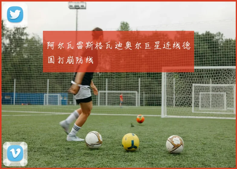 阿尔瓦雷斯格瓦迪奥尔巨星连线德国打崩防线