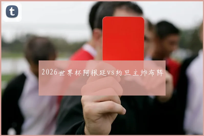 2026世界杯阿根廷vs约旦主帅布阵