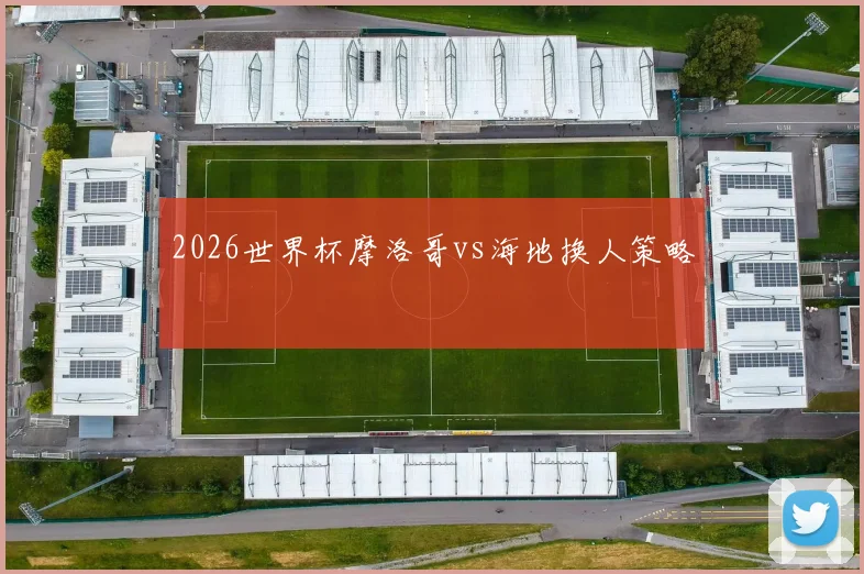 2026世界杯摩洛哥vs海地换人策略