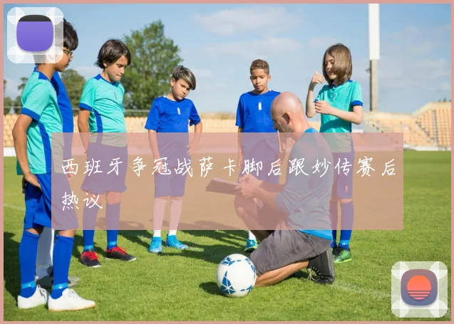 西班牙争冠战萨卡脚后跟妙传赛后热议