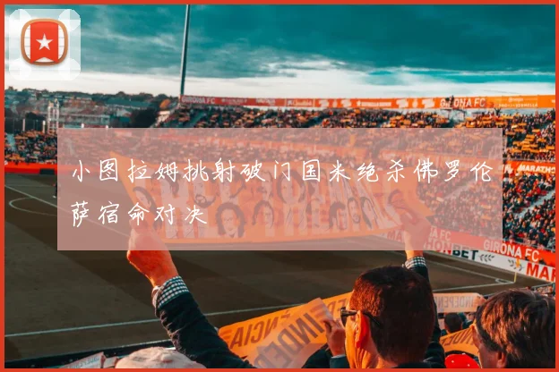 小图拉姆挑射破门国米绝杀佛罗伦萨宿命对决