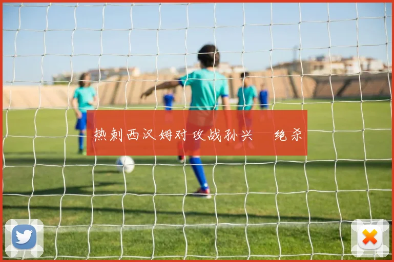 热刺西汉姆对攻战孙兴慜绝杀