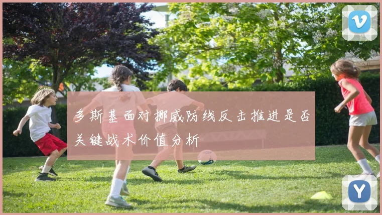 多斯基面对挪威防线反击推进是否关键战术价值分析