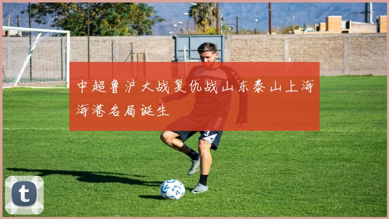 中超鲁沪大战复仇战山东泰山上海海港名局诞生