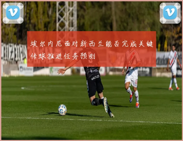 埃尔内尼面对新西兰能否完成关键传球推进任务预测