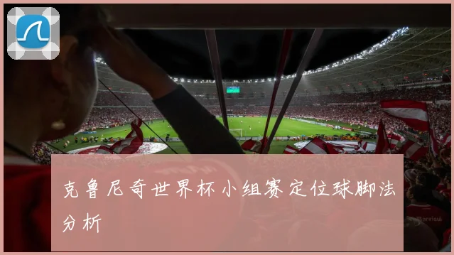 克鲁尼奇世界杯小组赛定位球脚法分析