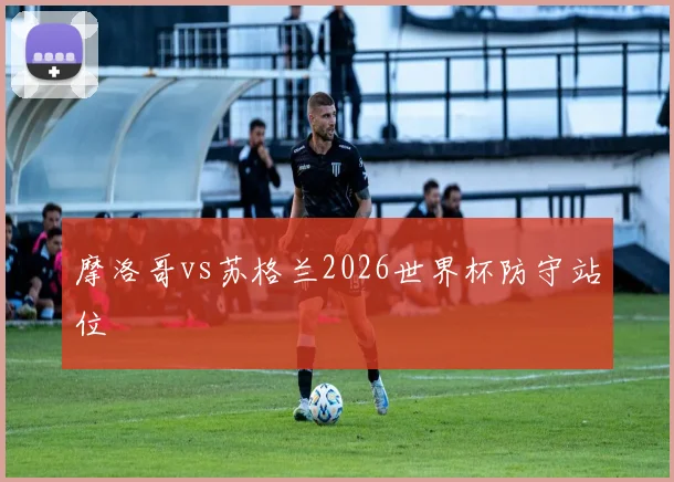 摩洛哥vs苏格兰2026世界杯防守站位