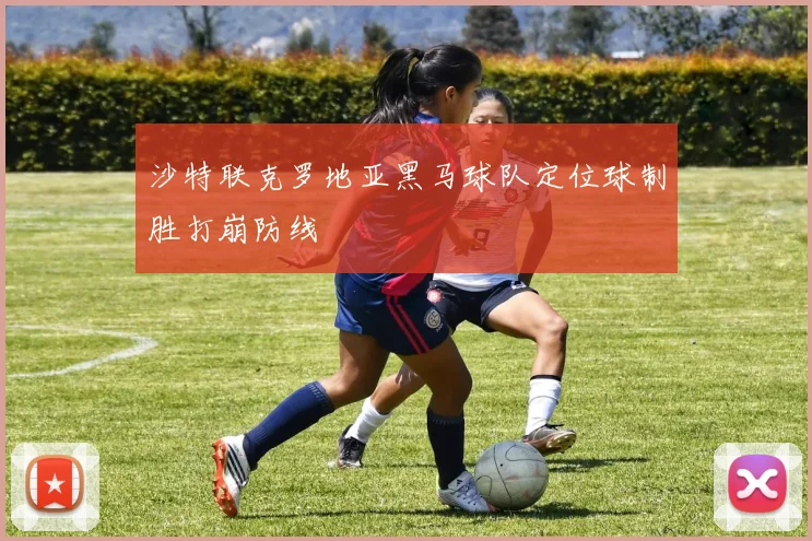 沙特联克罗地亚黑马球队定位球制胜打崩防线