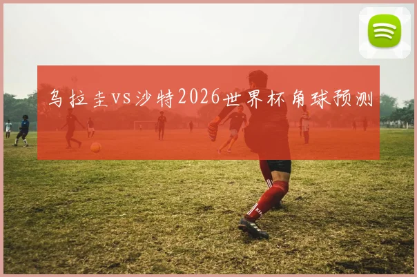 乌拉圭vs沙特2026世界杯角球预测