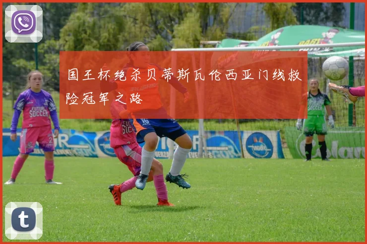 国王杯绝杀贝蒂斯瓦伦西亚门线救险冠军之路