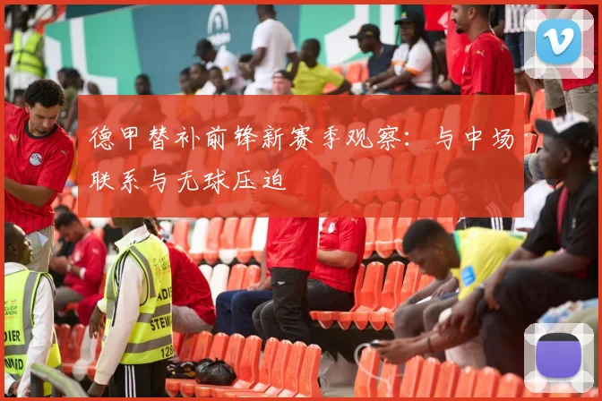 德甲替补前锋新赛季观察：与中场联系与无球压迫