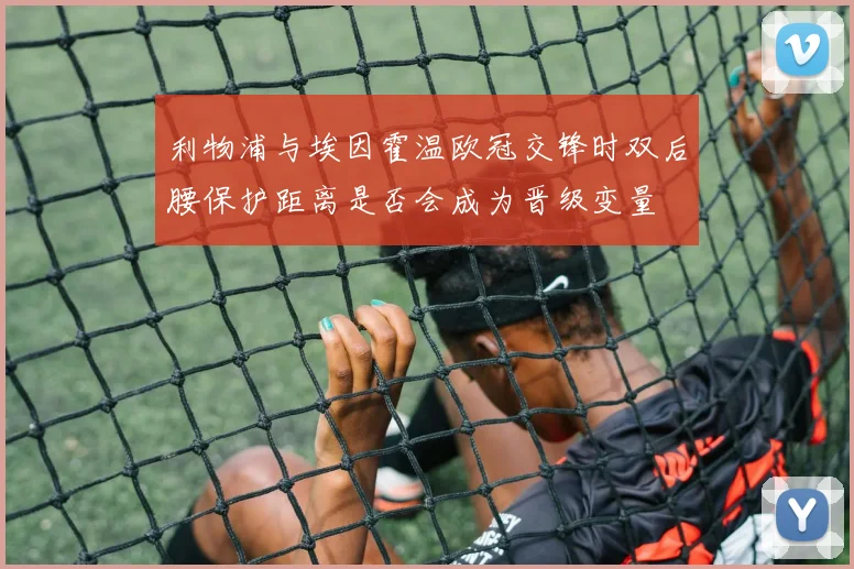 利物浦与埃因霍温欧冠交锋时双后腰保护距离是否会成为晋级变量