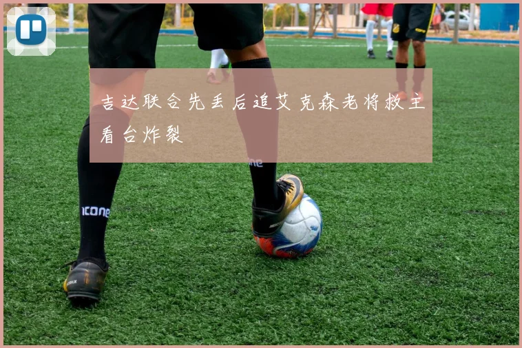 吉达联合先丢后追艾克森老将救主看台炸裂