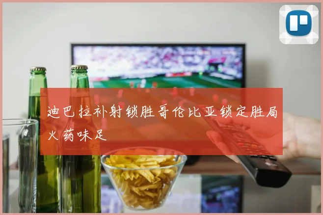迪巴拉补射锁胜哥伦比亚锁定胜局火药味足