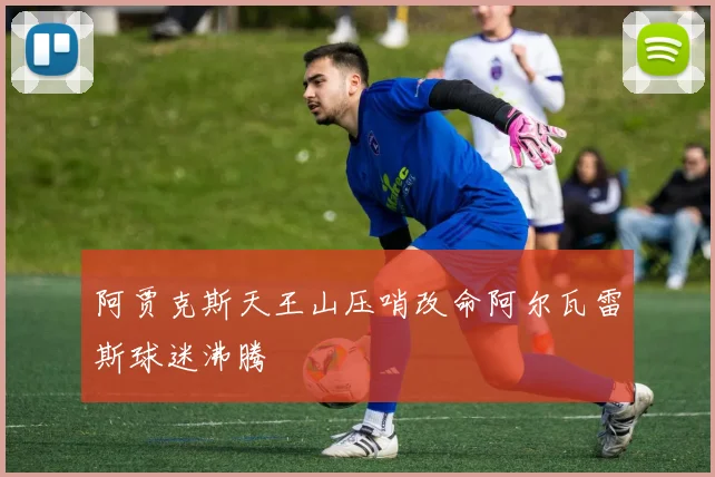 阿贾克斯天王山压哨改命阿尔瓦雷斯球迷沸腾