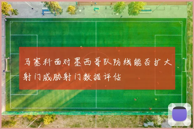 马塞科面对墨西哥队防线能否扩大射门威胁射门数据评估