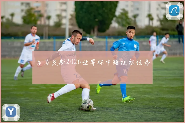 吉马良斯2026世界杯中路组织任务