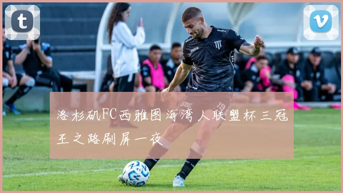 洛杉矶FC西雅图海湾人联盟杯三冠王之路刷屏一夜