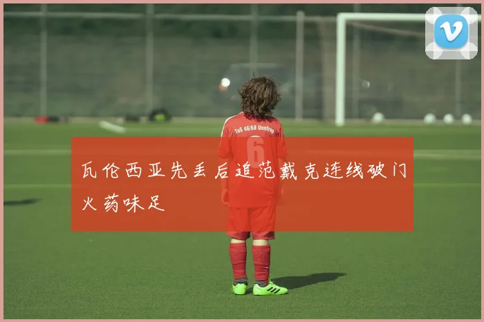 瓦伦西亚先丢后追范戴克连线破门火药味足