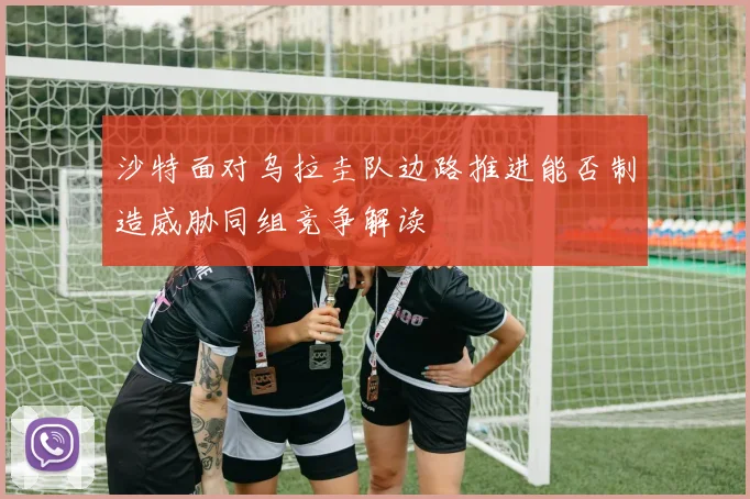 沙特面对乌拉圭队边路推进能否制造威胁同组竞争解读
