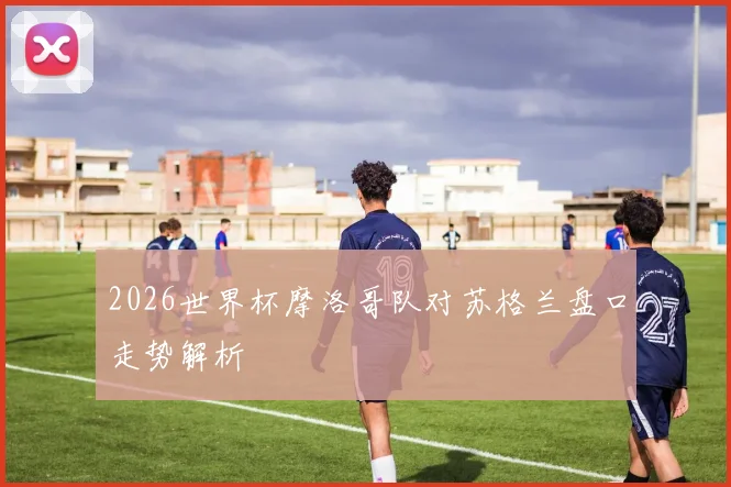 2026世界杯摩洛哥队对苏格兰盘口走势解析