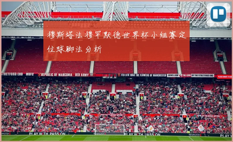 穆斯塔法穆罕默德世界杯小组赛定位球脚法分析
