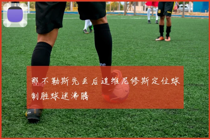 那不勒斯先丢后追维尼修斯定位球制胜球迷沸腾