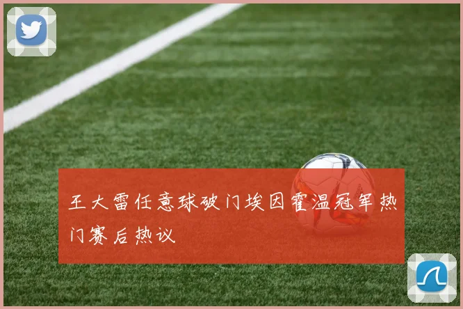 王大雷任意球破门埃因霍温冠军热门赛后热议
