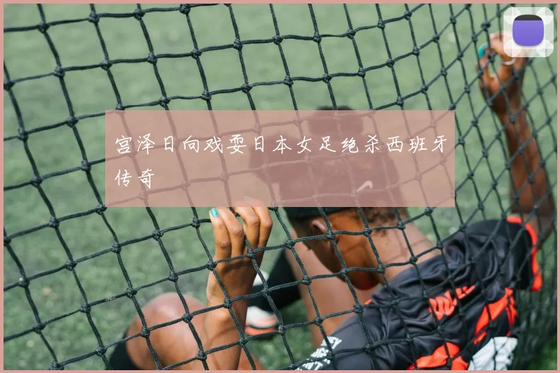 宫泽日向戏耍日本女足绝杀西班牙传奇