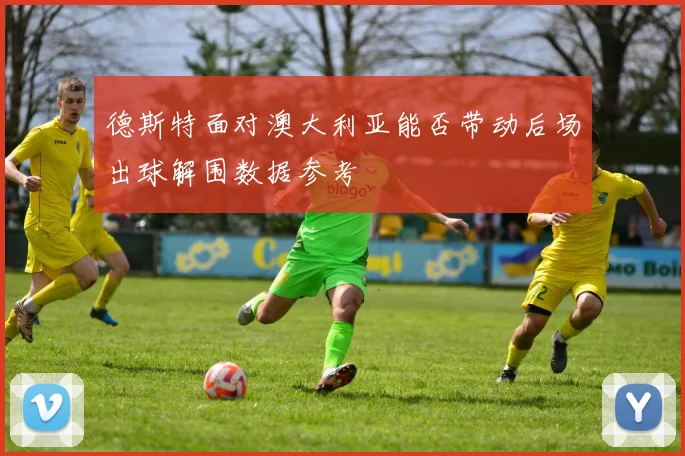 德斯特面对澳大利亚能否带动后场出球解围数据参考