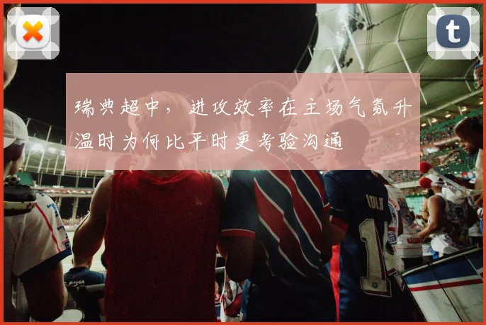瑞典超中，进攻效率在主场气氛升温时为何比平时更考验沟通