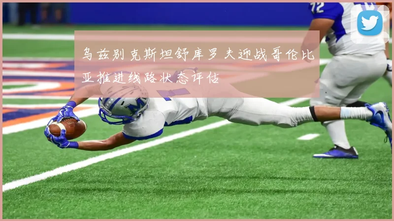 乌兹别克斯坦舒库罗夫迎战哥伦比亚推进线路状态评估