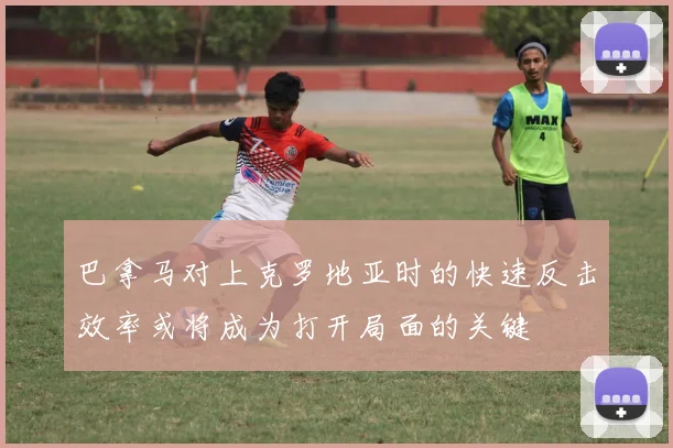 巴拿马对上克罗地亚时的快速反击效率或将成为打开局面的关键