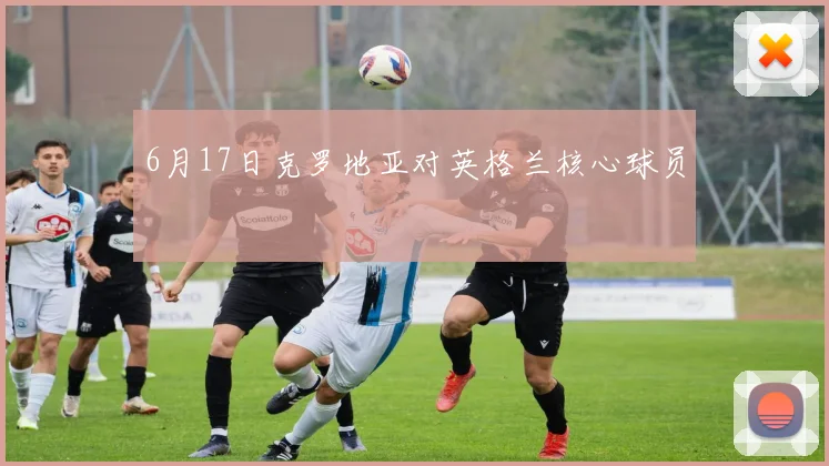 6月17日克罗地亚对英格兰核心球员
