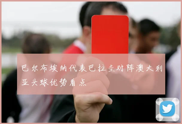 巴尔布埃纳代表巴拉圭对阵澳大利亚头球优势看点