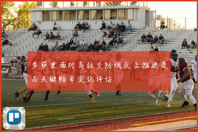 多萨里面对乌拉圭防线反击推进是否关键赔率变化评估