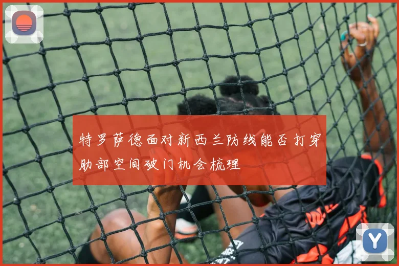 特罗萨德面对新西兰防线能否打穿肋部空间破门机会梳理