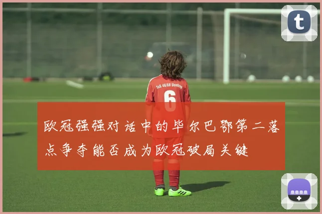 欧冠强强对话中的毕尔巴鄂第二落点争夺能否成为欧冠破局关键