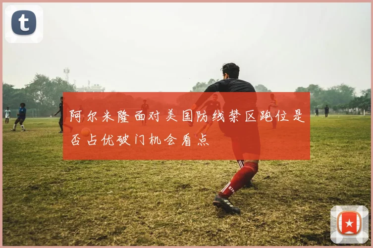 阿尔米隆面对美国防线禁区跑位是否占优破门机会看点