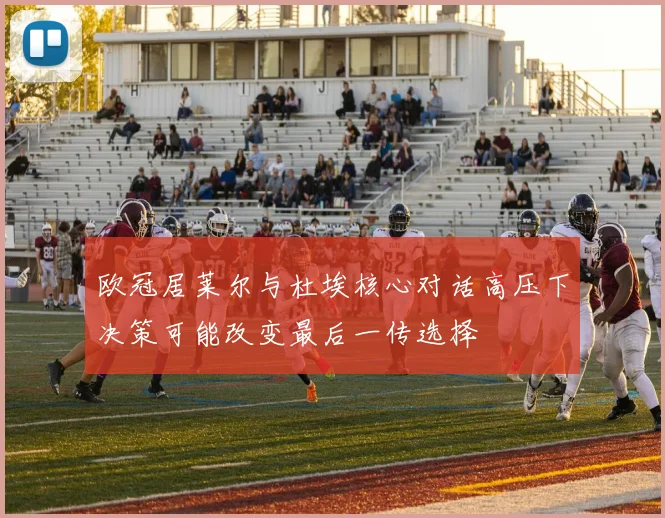 欧冠居莱尔与杜埃核心对话高压下决策可能改变最后一传选择